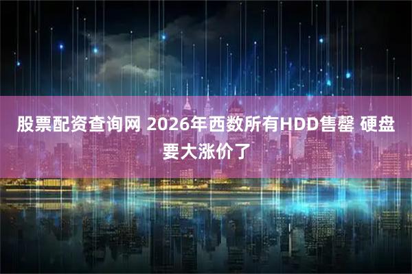股票配资查询网 2026年西数所有HDD售罄 硬盘要大涨价了