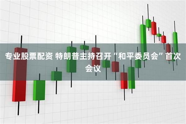 专业股票配资 特朗普主持召开“和平委员会”首次会议