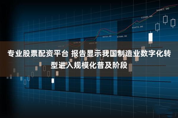 专业股票配资平台 报告显示我国制造业数字化转型进入规模化普及阶段