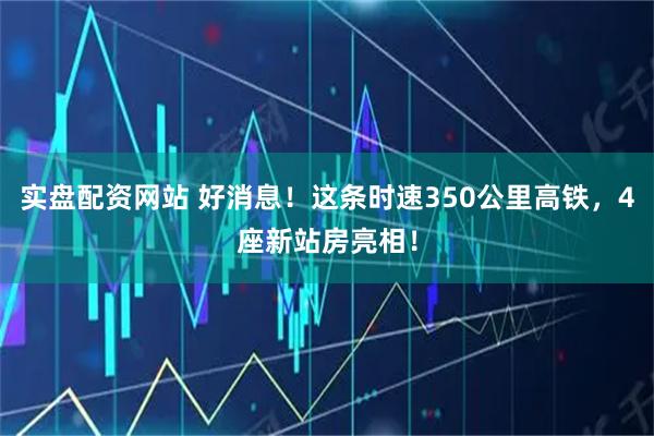 实盘配资网站 好消息！这条时速350公里高铁，4座新站房亮相！