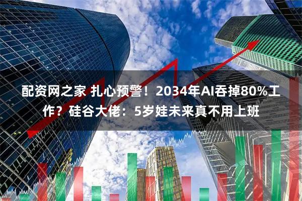 配资网之家 扎心预警！2034年AI吞掉80%工作？硅谷大佬：5岁娃未来真不用上班