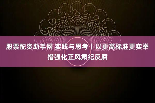 股票配资助手网 实践与思考丨以更高标准更实举措强化正风肃纪反腐