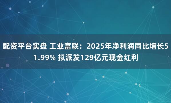 配资平台实盘 工业富联：2025年净利润同比增长51.99% 拟派发129亿元现金红利