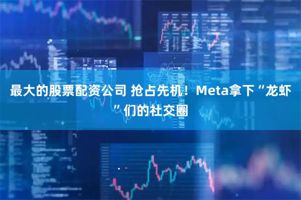 最大的股票配资公司 抢占先机！Meta拿下“龙虾”们的社交圈