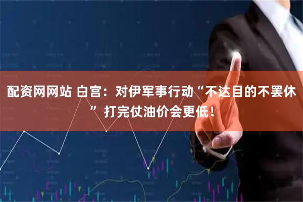 配资网网站 白宫：对伊军事行动“不达目的不罢休” 打完仗油价会更低！