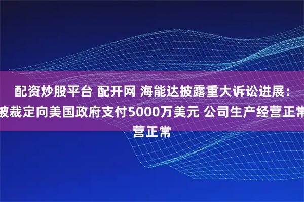 配资炒股平台 配开网 海能达披露重大诉讼进展：被裁定向美国政府支付5000万美元 公司生产经营正常