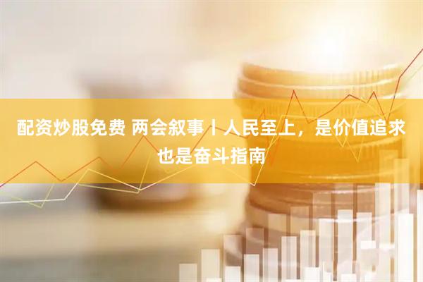 配资炒股免费 两会叙事丨人民至上,是价值追求也是奋斗指南