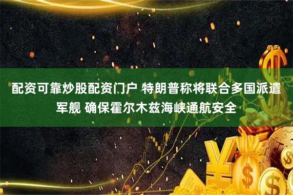 配资可靠炒股配资门户 特朗普称将联合多国派遣军舰 确保霍尔木兹海峡通航安全