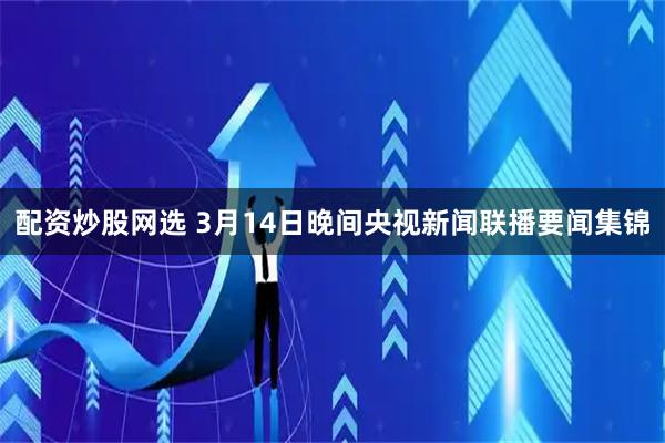配资炒股网选 3月14日晚间央视新闻联播要闻集锦