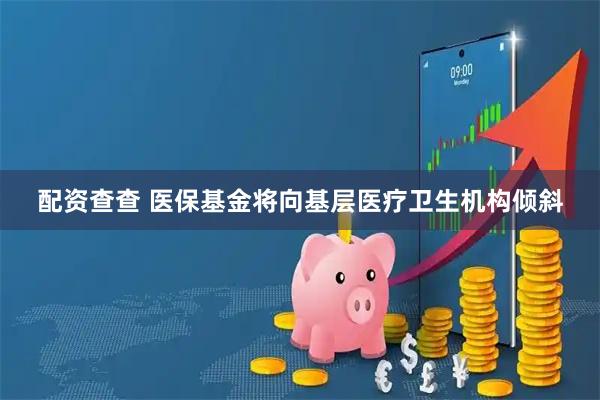 配资查查 医保基金将向基层医疗卫生机构倾斜