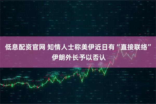 低息配资官网 知情人士称美伊近日有“直接联络” 伊朗外长予以否认