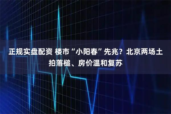 正规实盘配资 楼市“小阳春”先兆？北京两场土拍落槌、房价温和复苏