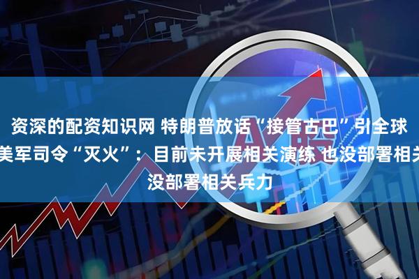 资深的配资知识网 特朗普放话“接管古巴”引全球哗然 美军司令“灭火”:目前未开展相关演练 也没部署相关兵力