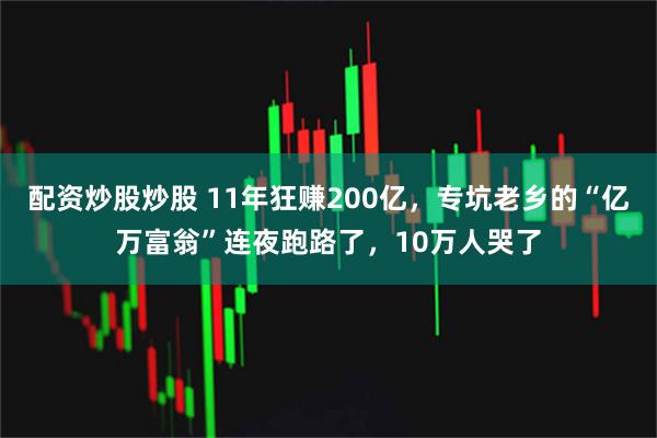 配资炒股炒股 11年狂赚200亿,专坑老乡的“亿万富翁”连夜跑路了,10万人哭了