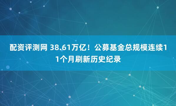 配资评测网 38.61万亿!公募基金总规模连续11个月刷新历史纪录