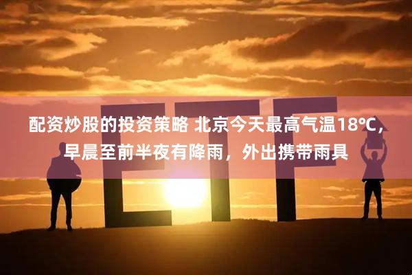 配资炒股的投资策略 北京今天最高气温18℃，早晨至前半夜有降雨，外出携带雨具