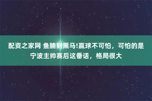 配资之家网 鱼腩到黑马!赢球不可怕，可怕的是宁波主帅赛后这番话，格局很大