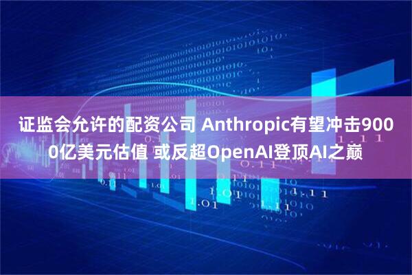 证监会允许的配资公司 Anthropic有望冲击9000亿美元估值 或反超OpenAI登顶AI之巅
