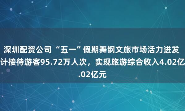 深圳配资公司 “五一”假期舞钢文旅市场活力迸发 累计接待游客95.72万人次，实现旅游综合收入4.02亿元