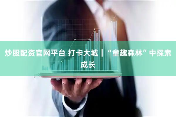 炒股配资官网平台 打卡大城｜“童趣森林”中探索成长