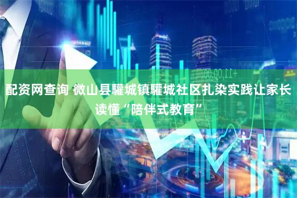 配资网查询 微山县驩城镇驩城社区扎染实践让家长读懂“陪伴式教育”