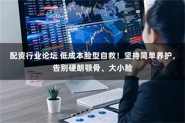 配资行业论坛 低成本脸型自救!坚持简单养护,告别硬朗颚骨、大小脸