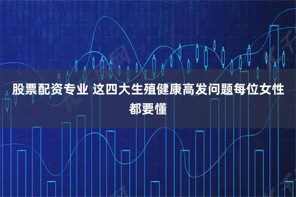 股票配资专业 这四大生殖健康高发问题　每位女性都要懂