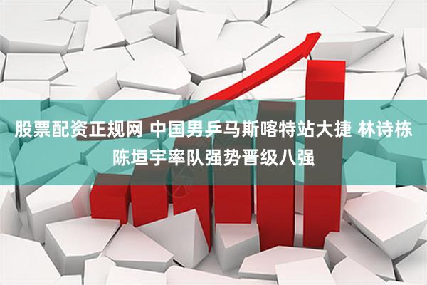 股票配资正规网 中国男乒马斯喀特站大捷 林诗栋陈垣宇率队强势晋级八强