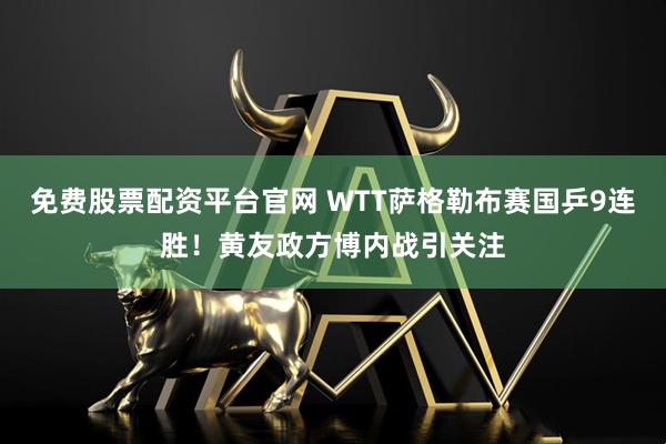 免费股票配资平台官网 WTT萨格勒布赛国乒9连胜！黄友政方博内战引关注