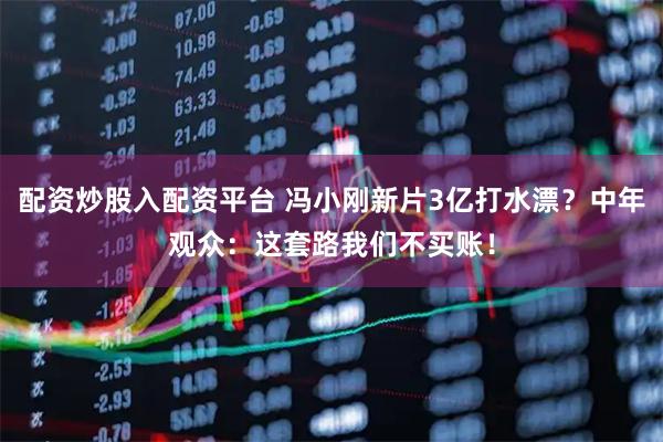 配资炒股入配资平台 冯小刚新片3亿打水漂？中年观众：这套路我们不买账！