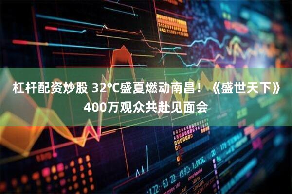 杠杆配资炒股 32℃盛夏燃动南昌！《盛世天下》400万观众共赴见面会