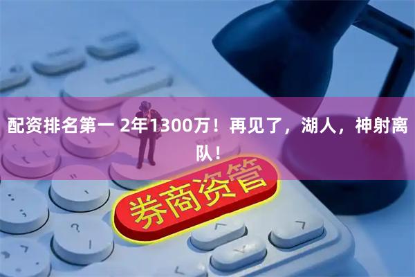 配资排名第一 2年1300万！再见了，湖人，神射离队！