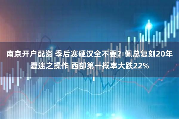 南京开户配资 季后赛硬汉全不要？佩总复刻20年夏迷之操作 西部第一概率大跌22%