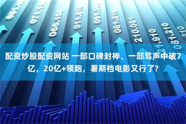 配资炒股配资网站 一部口碑封神、一部骂声中破7亿，20亿+领跑，暑期档电影又行了?