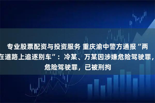 专业股票配资与投资服务 重庆渝中警方通报“两辆出租车在道路上追逐别车”：冷某、万某因涉嫌危险驾驶罪，已被刑拘