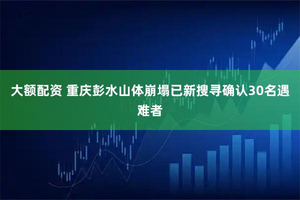 大额配资 重庆彭水山体崩塌已新搜寻确认30名遇难者