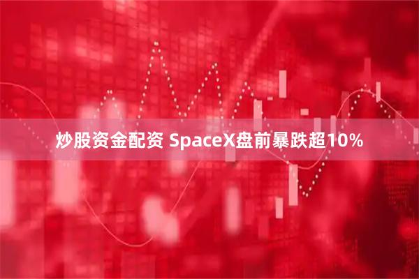 炒股资金配资 SpaceX盘前暴跌超10%
